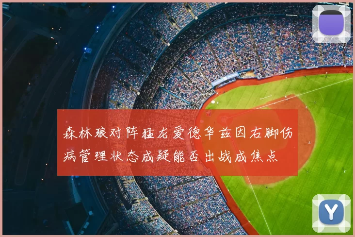 森林狼对阵猛龙爱德华兹因右脚伤病管理状态成疑能否出战成焦点