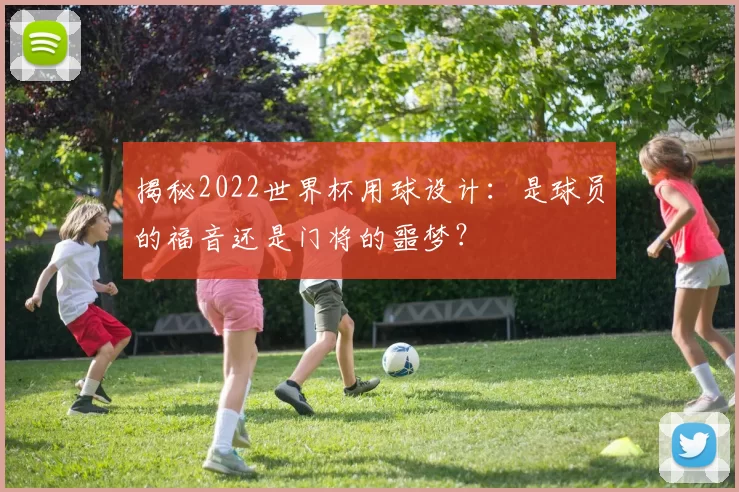 揭秘2022世界杯用球设计:是球员的福音还是门将的噩梦?