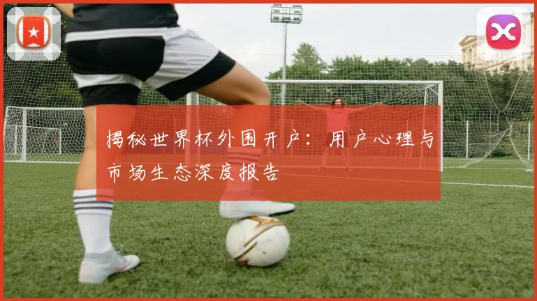 揭秘世界杯外围开户：用户心理与市场生态深度报告