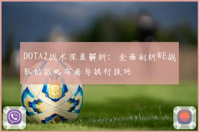 DOTA2战术深度解析：全面剖析WE战队的战略布局与执行技巧