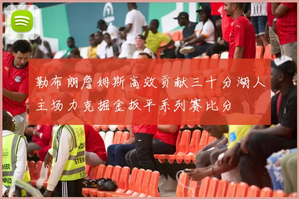 勒布朗詹姆斯高效贡献三十分湖人主场力克掘金扳平系列赛比分