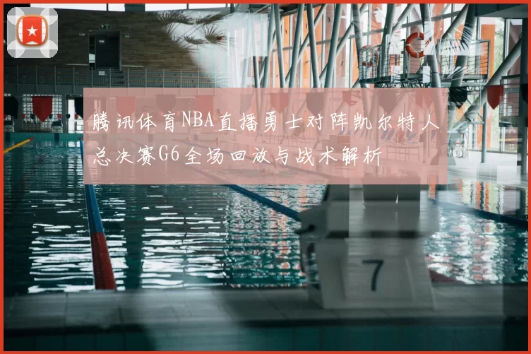 腾讯体育NBA直播勇士对阵凯尔特人总决赛G6全场回放与战术解析