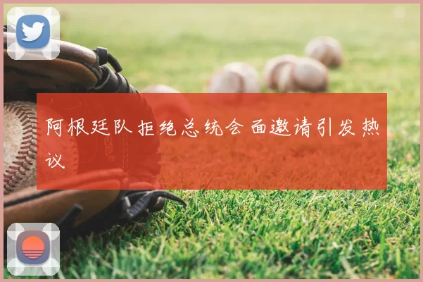 阿根廷队拒绝总统会面邀请引发热议