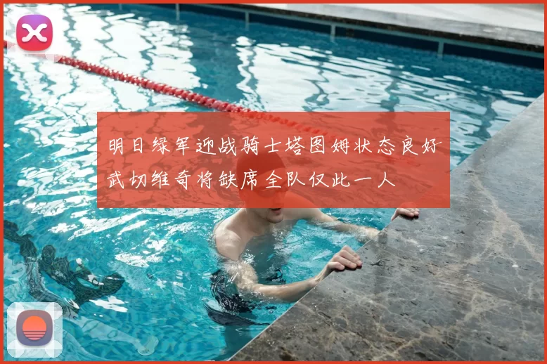 明日绿军迎战骑士塔图姆状态良好武切维奇将缺席全队仅此一人