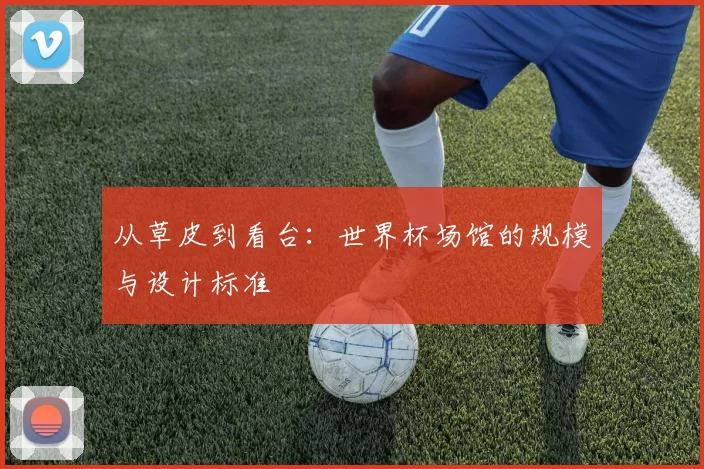 从草皮到看台:世界杯场馆的规模与设计标准