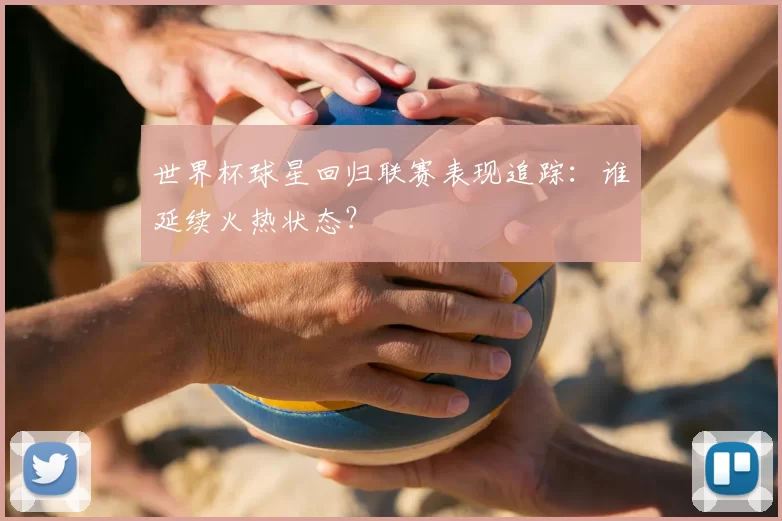 世界杯球星回归联赛表现追踪:谁延续火热状态?