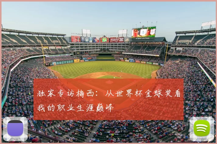 独家专访梅西:从世界杯金球奖看我的职业生涯巅峰