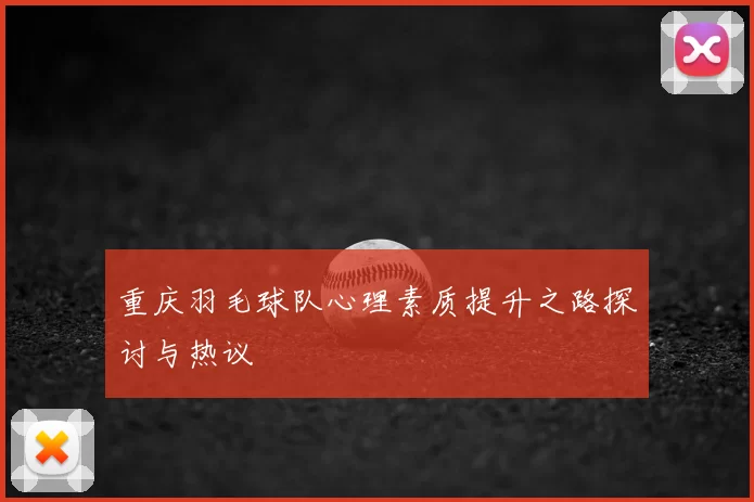 重庆羽毛球队心理素质提升之路探讨与热议
