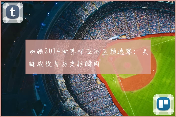 回顾2014世界杯亚洲区预选赛:关键战役与历史性瞬间