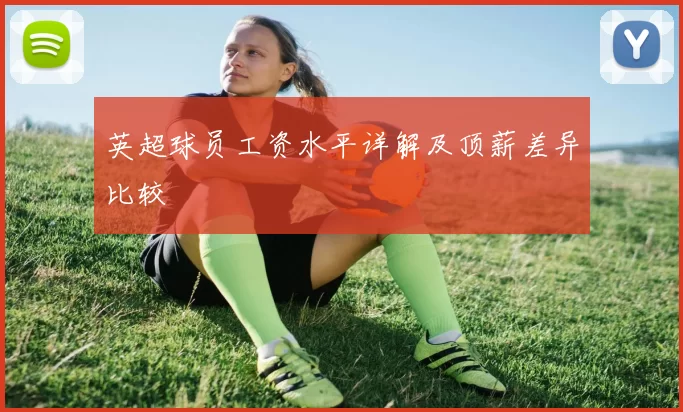 英超球员工资水平详解及顶薪差异比较
