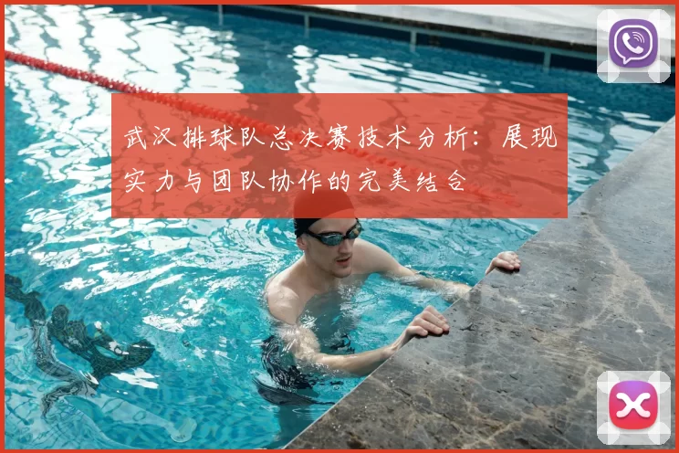 武汉排球队总决赛技术分析：展现实力与团队协作的完美结合