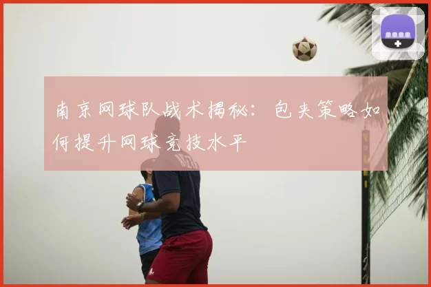 南京网球队战术揭秘：包夹策略如何提升网球竞技水平
