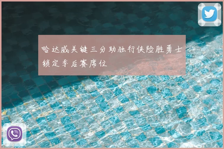 哈达威关键三分助独行侠险胜勇士锁定季后赛席位