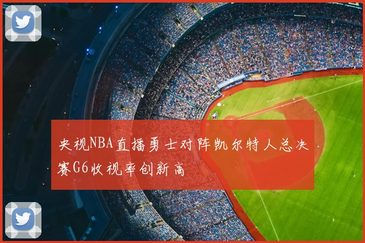 央视NBA直播勇士对阵凯尔特人总决赛G6收视率创新高