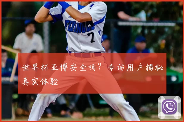 世界杯亚博安全吗?专访用户揭秘真实体验