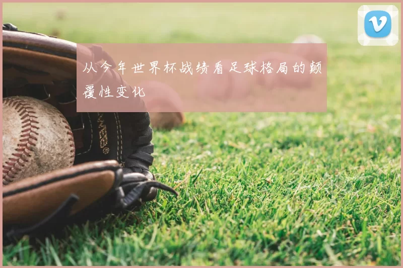 从今年世界杯战绩看足球格局的颠覆性变化