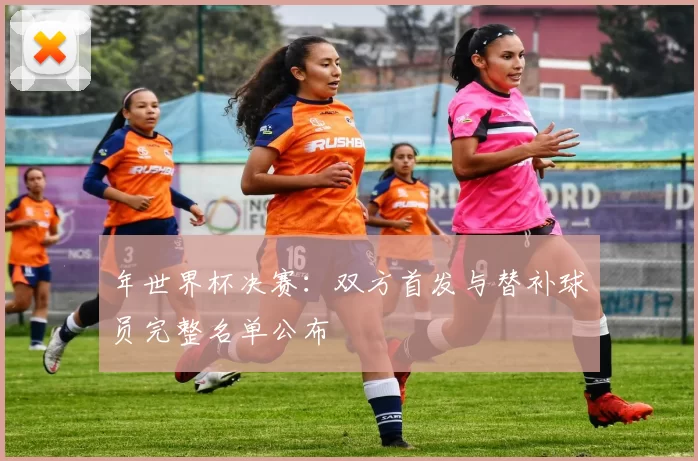 年世界杯决赛:双方首发与替补球员完整名单公布