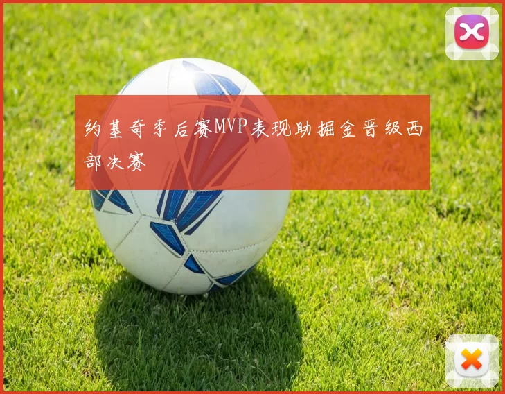 约基奇季后赛MVP表现助掘金晋级西部决赛