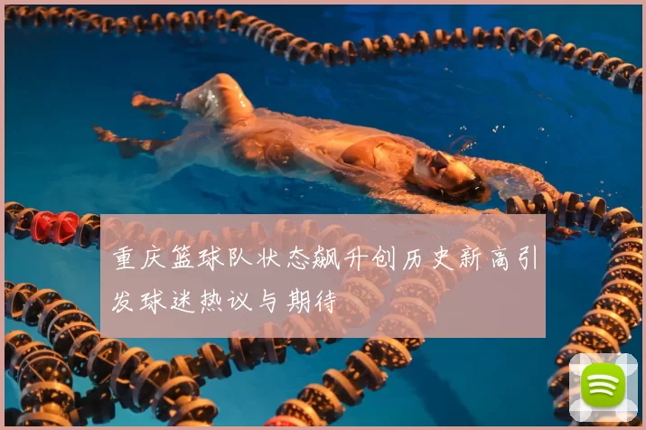 重庆篮球队状态飙升创历史新高引发球迷热议与期待