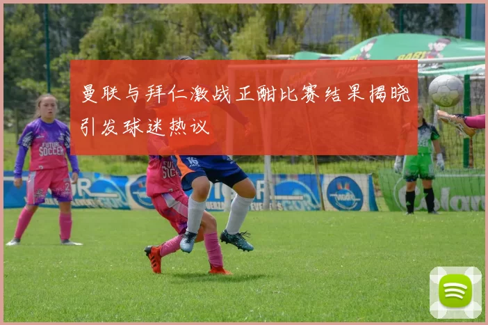 曼联与拜仁激战正酣比赛结果揭晓引发球迷热议