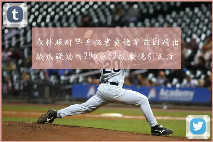 森林狼对阵开拓者爱德华兹因病出战成疑场均296分52板表现引关注