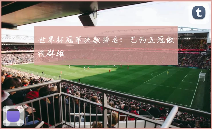 世界杯冠军次数排名:巴西五冠傲视群雄