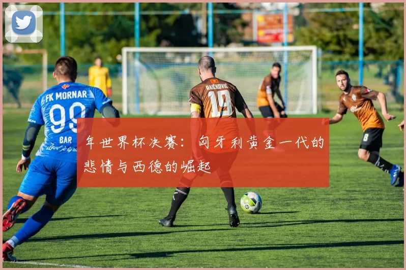 年世界杯决赛:匈牙利黄金一代的悲情与西德的崛起