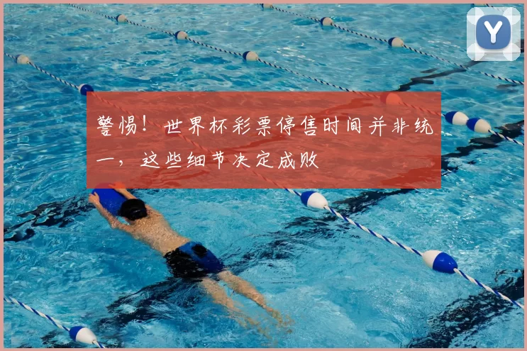警惕!世界杯彩票停售时间并非统一,这些细节决定成败