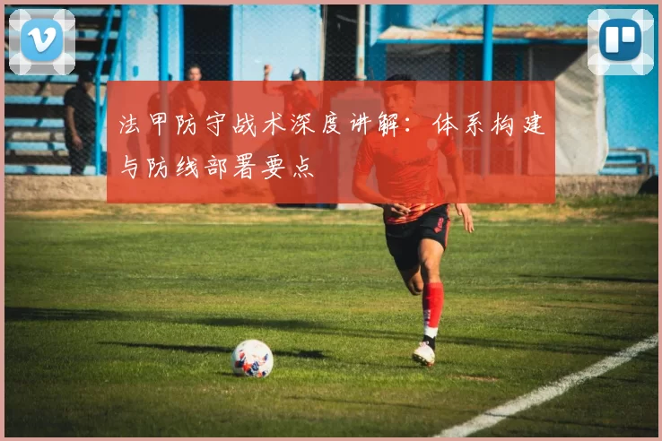 法甲防守战术深度讲解：体系构建与防线部署要点