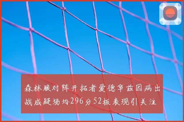 森林狼对阵开拓者爱德华兹因病出战成疑场均296分52板表现引关注