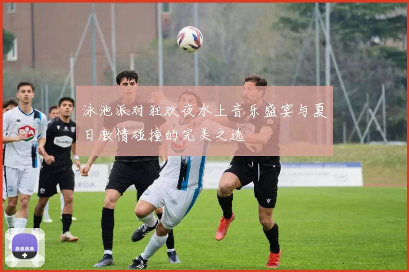 泳池派对狂欢夜水上音乐盛宴与夏日激情碰撞的完美之选