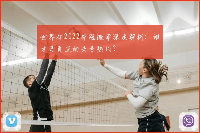 世界杯2022夺冠概率深度解析:谁才是真正的头号热门?