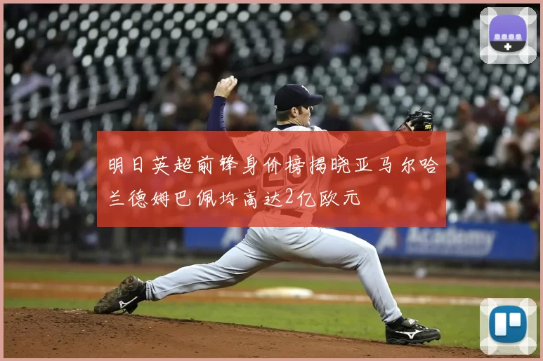 明日英超前锋身价榜揭晓亚马尔哈兰德姆巴佩均高达2亿欧元