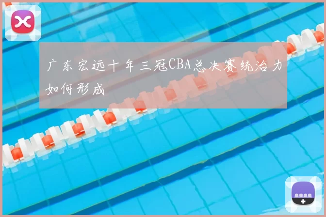 广东宏远十年三冠CBA总决赛统治力如何形成