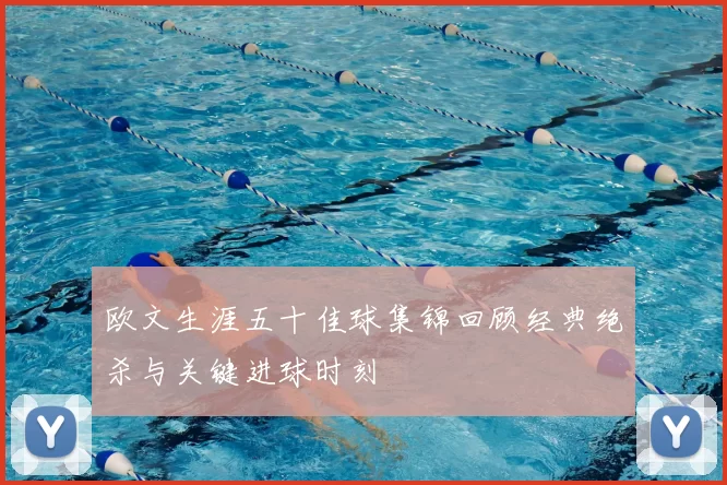 欧文生涯五十佳球集锦回顾经典绝杀与关键进球时刻