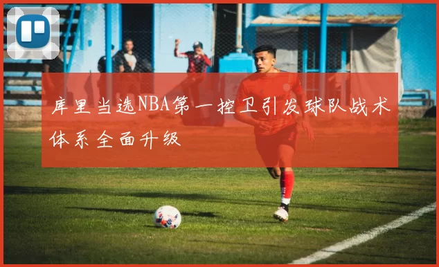 库里当选NBA第一控卫引发球队战术体系全面升级