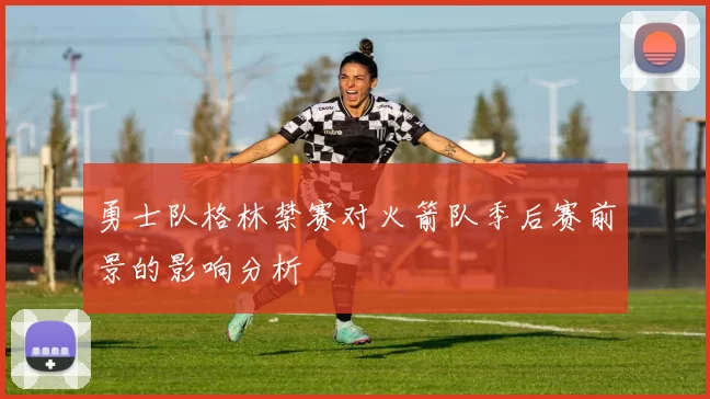 勇士队格林禁赛对火箭队季后赛前景的影响分析