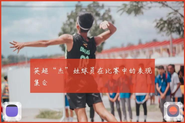 英超“杰”姓球员在比赛中的表现集合