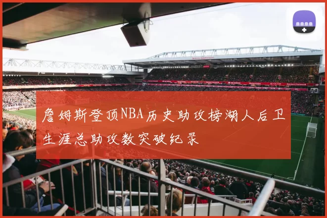 詹姆斯登顶NBA历史助攻榜湖人后卫生涯总助攻数突破纪录
