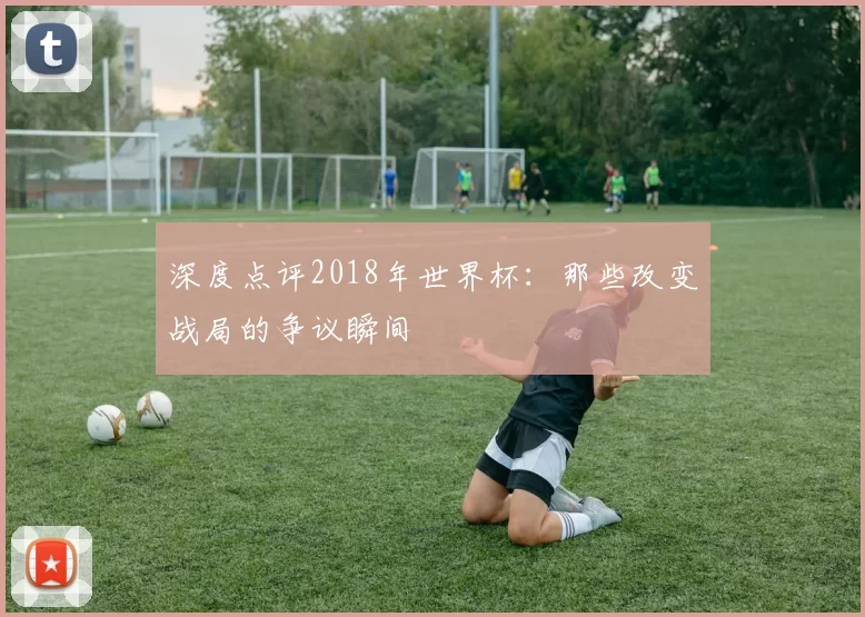 深度点评2018年世界杯:那些改变战局的争议瞬间