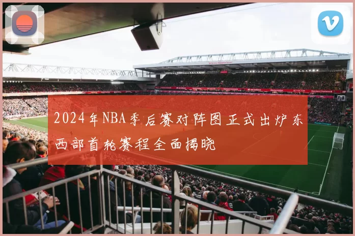 2024年NBA季后赛对阵图正式出炉东西部首轮赛程全面揭晓