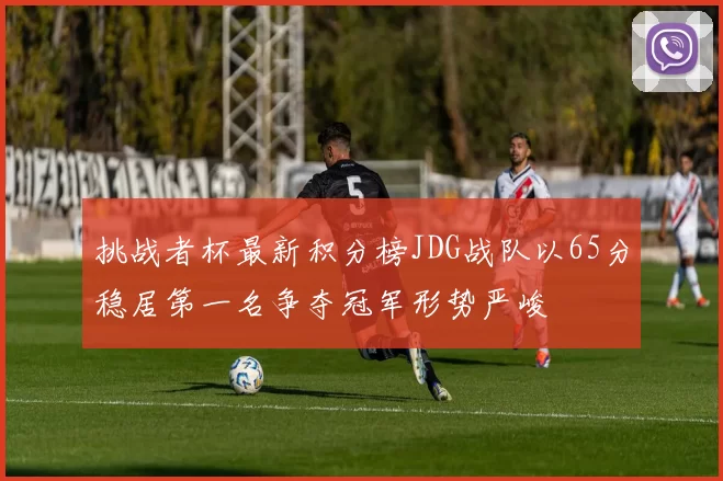 挑战者杯最新积分榜JDG战队以65分稳居第一名争夺冠军形势严峻