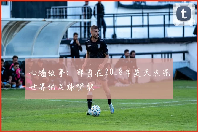 心墙故事:那首在2018年夏天点亮世界的足球赞歌