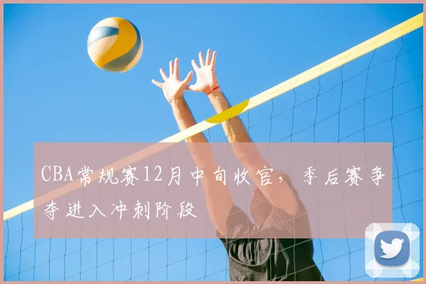 CBA常规赛12月中旬收官，季后赛争夺进入冲刺阶段