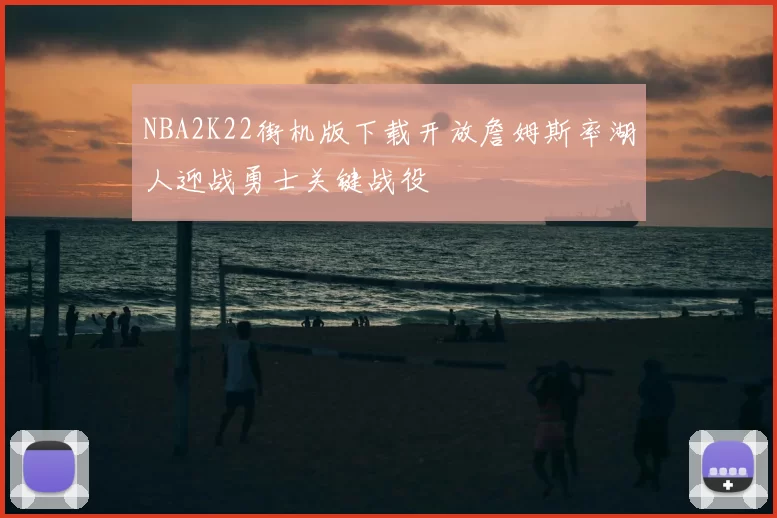 NBA2K22街机版下载开放詹姆斯率湖人迎战勇士关键战役
