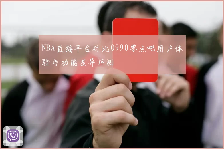 NBA直播平台对比0990零点吧用户体验与功能差异评测