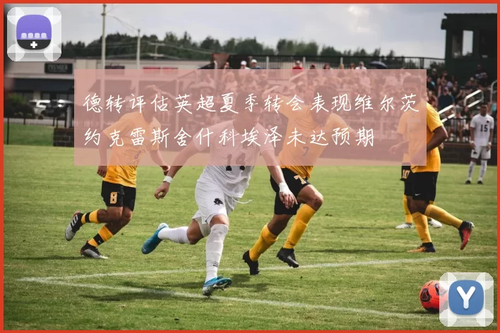 德转评估英超夏季转会表现维尔茨约克雷斯舍什科埃泽未达预期