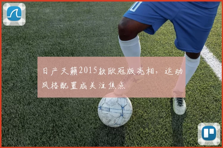 日产天籁2015款欧冠版亮相，运动风格配置成关注焦点
