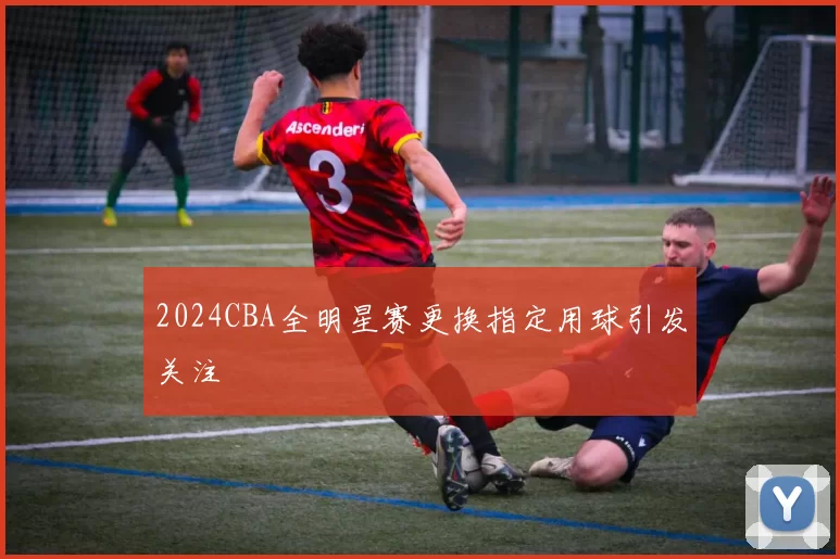 2024CBA全明星赛更换指定用球引发关注