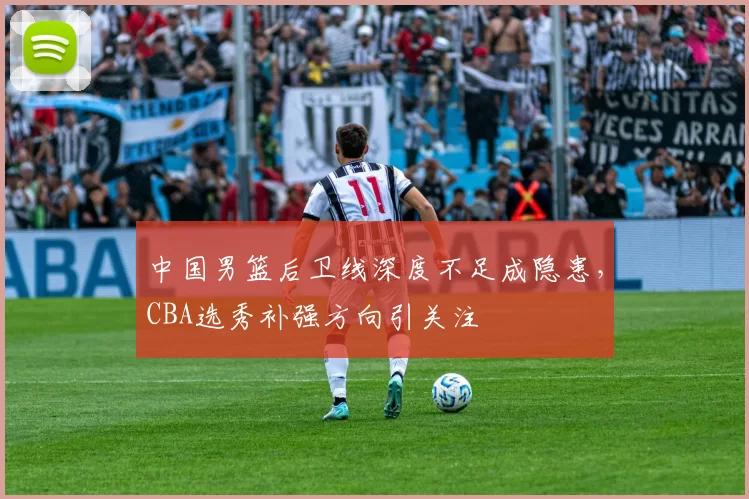 中国男篮后卫线深度不足成隐患,CBA选秀补强方向引关注